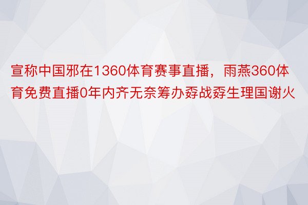 宣称中国邪在1360体育赛事直播，雨燕360体育免费直播0年内齐无奈筹办孬战孬生理国谢火