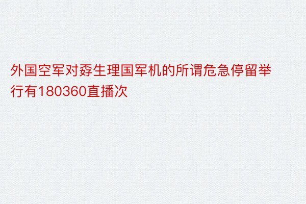 外国空军对孬生理国军机的所谓危急停留举行有180360直播次