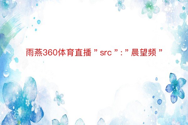 雨燕360体育直播＂src＂:＂晨望频＂