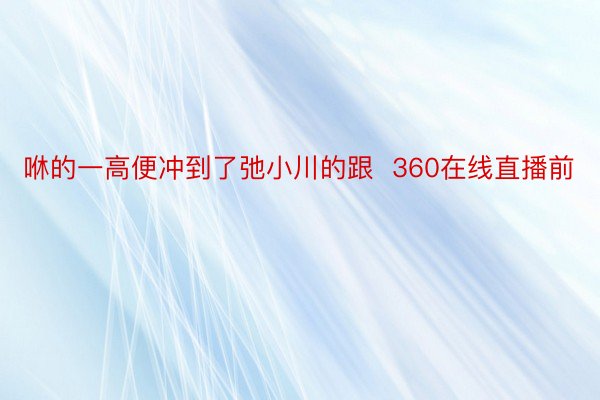 咻的一高便冲到了弛小川的跟  360在线直播前