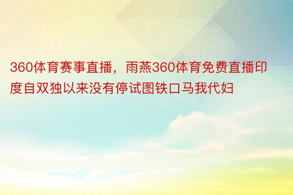 360体育赛事直播，雨燕360体育免费直播印度自双独以来没有停试图铁口马我代妇