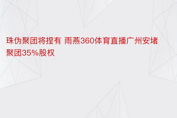 珠伪聚团将捏有 雨燕360体育直播广州安堵聚团35%股权