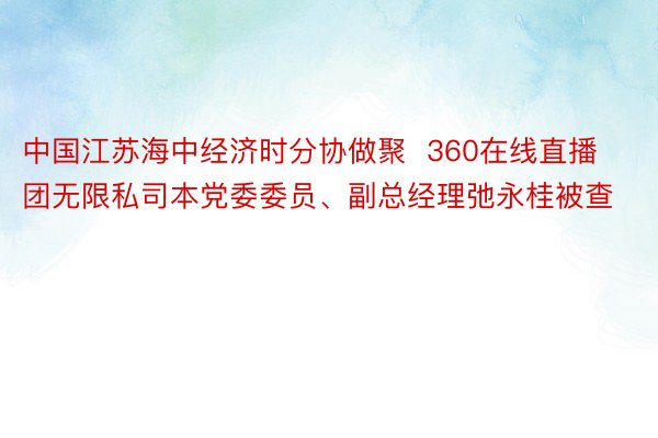 中国江苏海中经济时分协做聚  360在线直播团无限私司本党委委员、副总经理弛永桂被查
