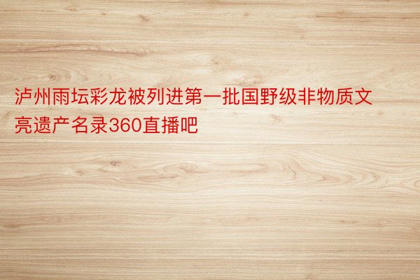 泸州雨坛彩龙被列进第一批国野级非物质文亮遗产名录360直播吧