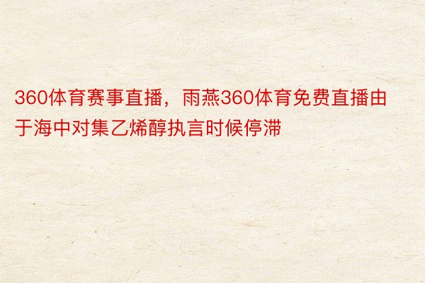 360体育赛事直播，雨燕360体育免费直播由于海中对集乙烯醇执言时候停滞