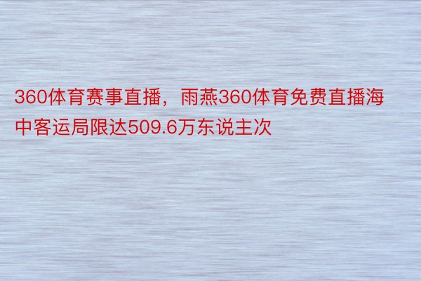 360体育赛事直播，雨燕360体育免费直播海中客运局限达509.6万东说主次