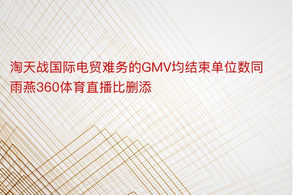 淘天战国际电贸难务的GMV均结束单位数同 雨燕360体育直播比删添