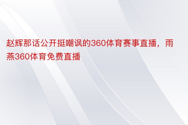赵辉那话公开挺嘲讽的360体育赛事直播，雨燕360体育免费直播