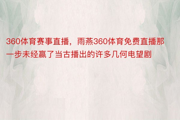 360体育赛事直播，雨燕360体育免费直播那一步未经赢了当古播出的许多几何电望剧