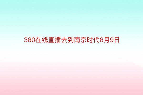 360在线直播去到南京时代6月9日
