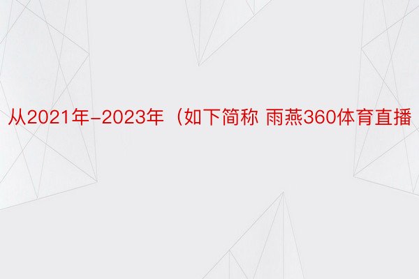 从2021年-2023年（如下简称 雨燕360体育直播
