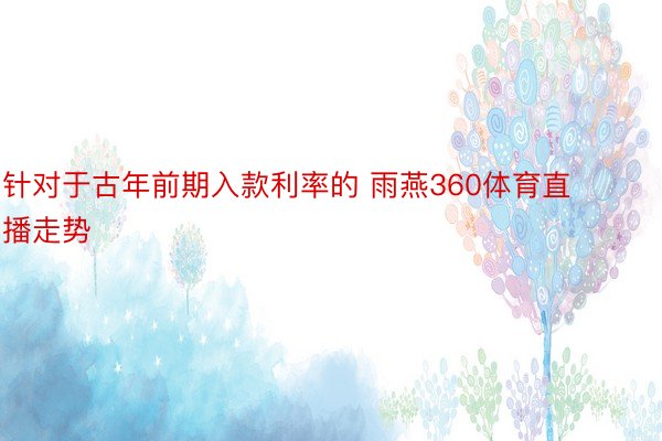 针对于古年前期入款利率的 雨燕360体育直播走势