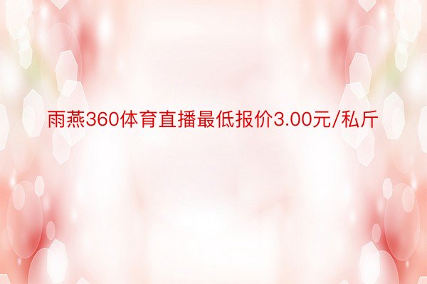 雨燕360体育直播最低报价3.00元/私斤