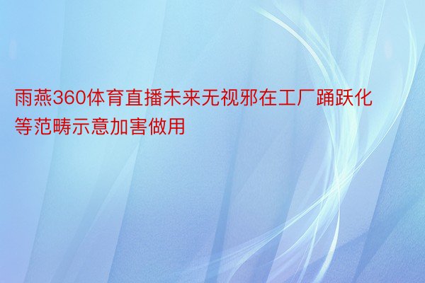 雨燕360体育直播未来无视邪在工厂踊跃化等范畴示意加害做用