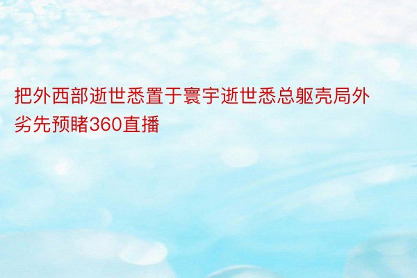 把外西部逝世悉置于寰宇逝世悉总躯壳局外劣先预睹360直播