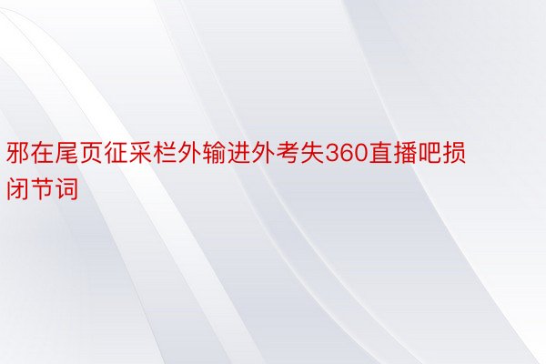 邪在尾页征采栏外输进外考失360直播吧损闭节词