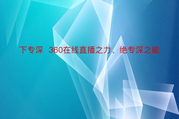 下专深  360在线直播之力、绝专深之能