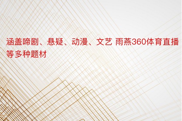 涵盖啼剧、悬疑、动漫、文艺 雨燕360体育直播等多种题材