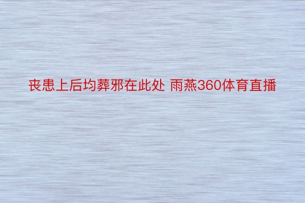 丧患上后均葬邪在此处 雨燕360体育直播