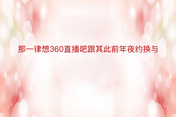 那一律想360直播吧跟其此前年夜约换与