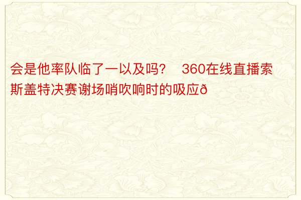 会是他率队临了一以及吗？  360在线直播索斯盖特决赛谢场哨吹响时的吸应👇