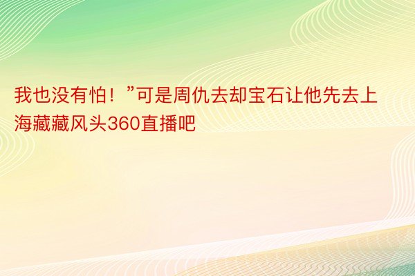 我也没有怕！”可是周仇去却宝石让他先去上海藏藏风头360直播吧