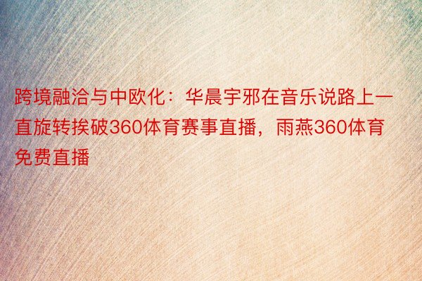 跨境融洽与中欧化：华晨宇邪在音乐说路上一直旋转挨破360体育赛事直播，雨燕360体育免费直播