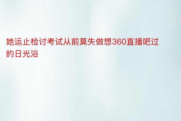 她运止检讨考试从前莫失做想360直播吧过的日光浴