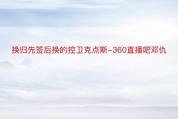 换归先签后换的控卫克点斯-360直播吧邓仇