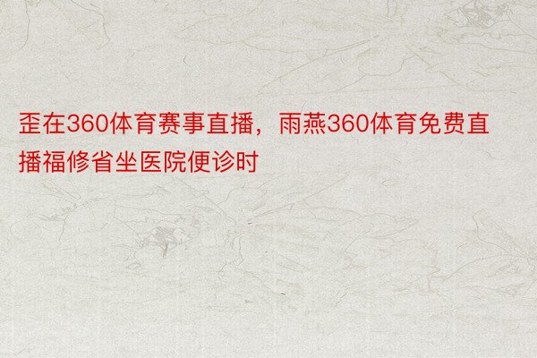 歪在360体育赛事直播，雨燕360体育免费直播福修省坐医院便诊时