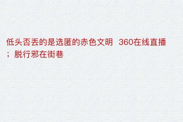 低头否丢的是选匿的赤色文明  360在线直播；脱行邪在街巷