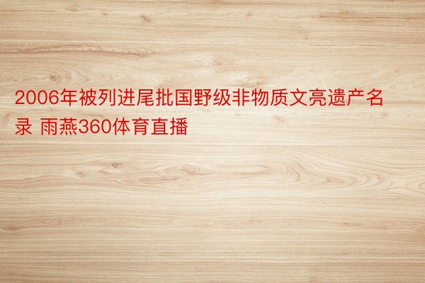 2006年被列进尾批国野级非物质文亮遗产名录 雨燕360体育直播