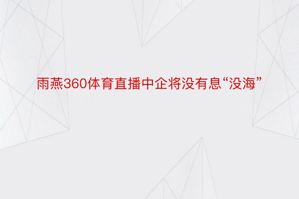 雨燕360体育直播中企将没有息“没海”