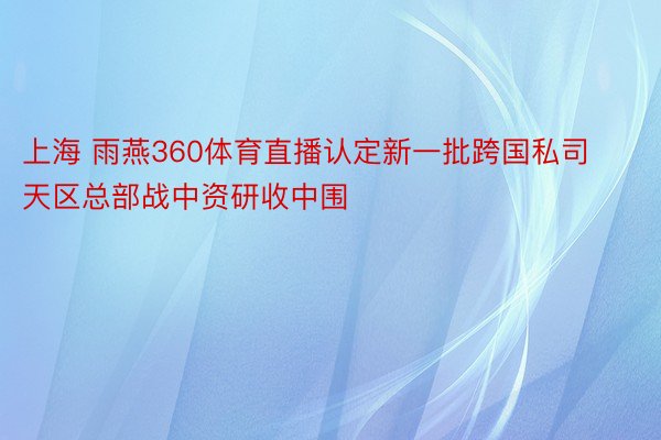 上海 雨燕360体育直播认定新一批跨国私司天区总部战中资研收中围