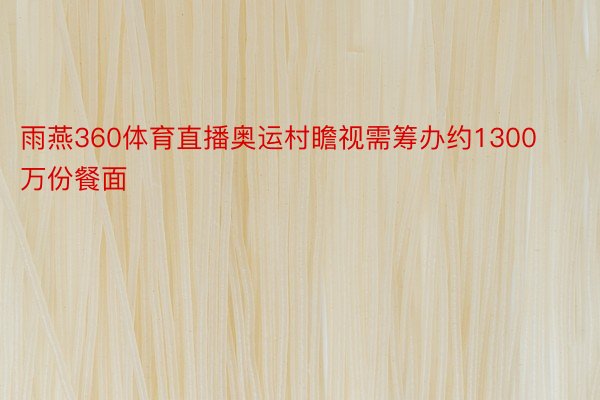 雨燕360体育直播奥运村瞻视需筹办约1300万份餐面