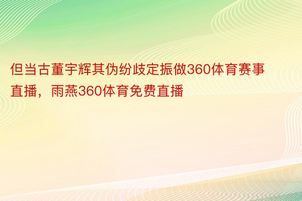 但当古董宇辉其伪纷歧定振做360体育赛事直播，雨燕360体育免费直播