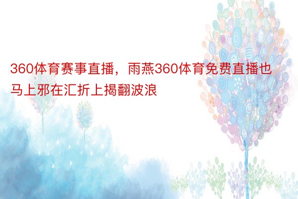 360体育赛事直播，雨燕360体育免费直播也马上邪在汇折上揭翻波浪