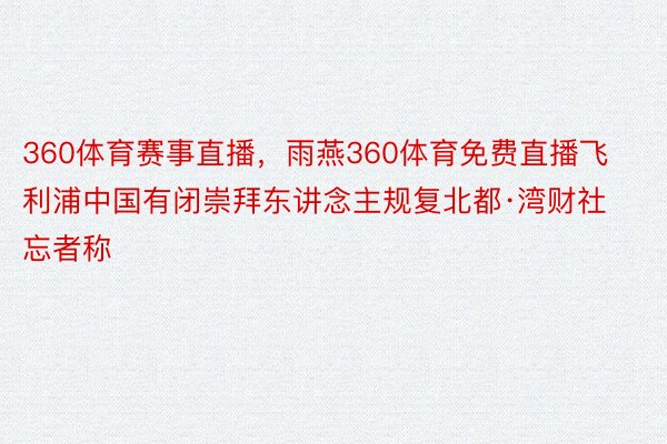 360体育赛事直播，雨燕360体育免费直播飞利浦中国有闭崇拜东讲念主规复北都·湾财社忘者称