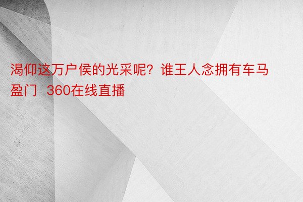 渴仰这万户侯的光采呢？谁王人念拥有车马盈门  360在线直播