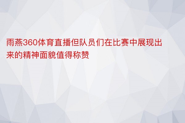 雨燕360体育直播但队员们在比赛中展现出来的精神面貌值得称赞