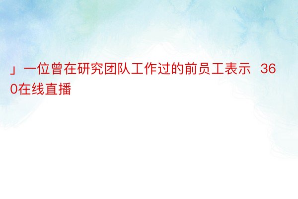 」一位曾在研究团队工作过的前员工表示  360在线直播