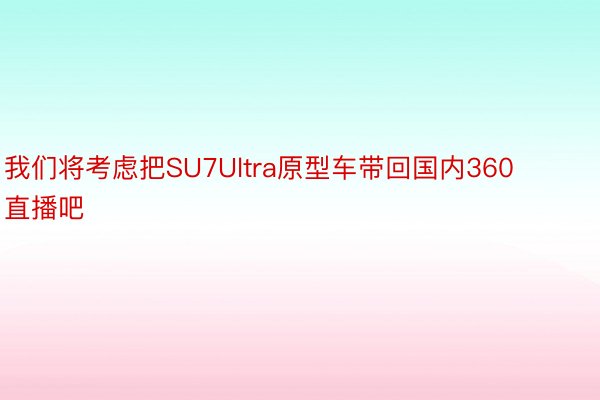 我们将考虑把SU7Ultra原型车带回国内360直播吧