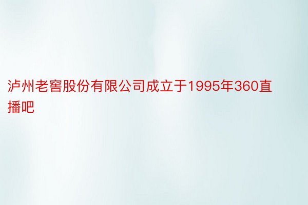 泸州老窖股份有限公司成立于1995年360直播吧